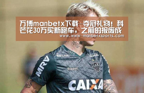 万博manbetx下载-夺冠礼物!科芒花30万买新跑车,之前的报废成铁(图1) manbetx万博app下载