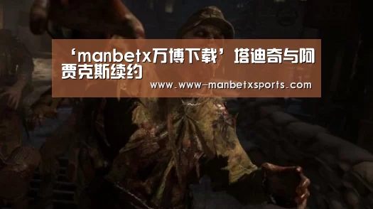 ‘manbetx万博下载’塔迪奇与阿贾克斯续约(图1) 万博manbetx下载