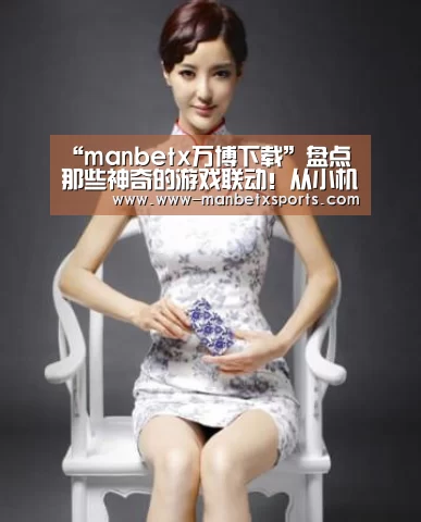 “manbetx万博下载”盘点那些神奇的游戏联动!从小机灵鬼到商业奇才应有尽有啊!(图4) manbetx万博app下载