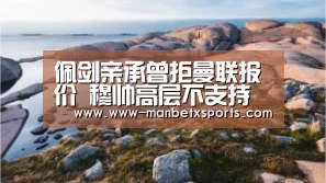 佩剑亲承曾拒曼联报价 穆帅高层不支持论被打脸_manbetx万博app下载(图2) manbetx万博下载